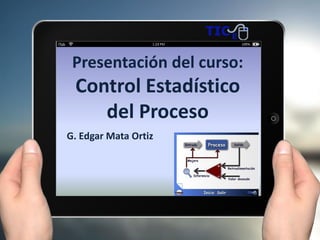 Presentación del curso:
Control Estadístico
del Proceso
G. Edgar Mata Ortiz
 