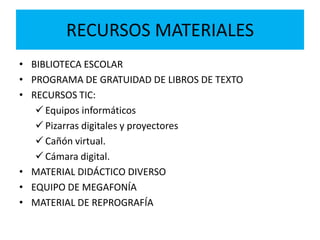 RECURSOS MATERIALES
• BIBLIOTECA ESCOLAR
• PROGRAMA DE GRATUIDAD DE LIBROS DE TEXTO
• RECURSOS TIC:
 Equipos informáticos
 Pizarras digitales y proyectores
 Cañón virtual.
 Cámara digital.
• MATERIAL DIDÁCTICO DIVERSO
• EQUIPO DE MEGAFONÍA
• MATERIAL DE REPROGRAFÍA
 