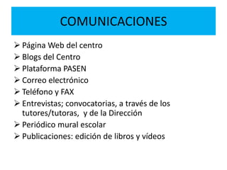 COMUNICACIONES
 Página Web del centro
 Blogs del Centro
 Plataforma PASEN
 Correo electrónico
 Teléfono y FAX
 Entrevistas; convocatorias, a través de los
tutores/tutoras, y de la Dirección
 Periódico mural escolar
 Publicaciones: edición de libros y vídeos
 