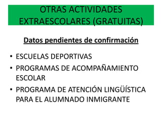 OTRAS ACTIVIDADES
EXTRAESCOLARES (GRATUITAS)
Datos pendientes de confirmación
• ESCUELAS DEPORTIVAS
• PROGRAMAS DE ACOMPAÑAMIENTO
ESCOLAR
• PROGRAMA DE ATENCIÓN LINGÜÍSTICA
PARA EL ALUMNADO INMIGRANTE
 