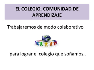 EL COLEGIO, COMUNIDAD DE
APRENDIZAJE
Trabajaremos de modo colaborativo
para lograr el colegio que soñamos .
 