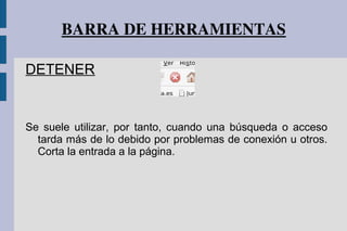BARRA DE HERRAMIENTAS
DETENER
Se suele utilizar, por tanto, cuando una búsqueda o acceso
tarda más de lo debido por problemas de conexión u otros.
Corta la entrada a la página.
 