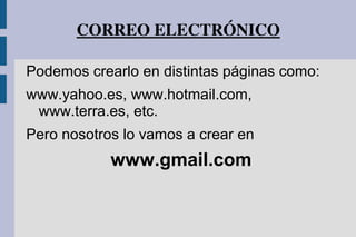 CORREO ELECTRÓNICO
Podemos crearlo en distintas páginas como:
www.yahoo.es, www.hotmail.com,
www.terra.es, etc.
Pero nosotros lo vamos a crear en
www.gmail.com
 