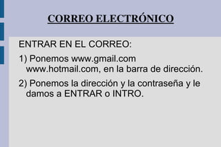 CORREO ELECTRÓNICO
ENTRAR EN EL CORREO:
1) Ponemos www.gmail.com
www.hotmail.com, en la barra de dirección.
2) Ponemos la dirección y la contraseña y le
damos a ENTRAR o INTRO.
 