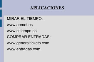 APLICACIONES
MIRAR EL TIEMPO:
www.aemet.es
www.eltiempo.es
COMPRAR ENTRADAS:
www.generaltickets.com
www.entradas.com
 
