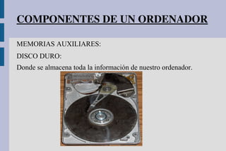 COMPONENTES DE UN ORDENADOR
MEMORIAS AUXILIARES:
DISCO DURO:
Donde se almacena toda la información de nuestro ordenador.
 
