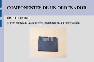 COMPONENTES DE UN ORDENADOR
DISCO FLEXIBLE:
Menor capacidad (cabe menos información). Ya no se utiliza.
 