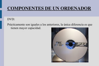 COMPONENTES DE UN ORDENADOR
DVD:
Prácticamente son iguales a los anteriores, la única diferencia es que
tienen mayor capacidad.
 