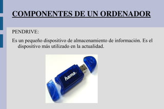 COMPONENTES DE UN ORDENADOR
PENDRIVE:
Es un pequeño dispositivo de almacenamiento de información. Es el
dispositivo más utilizado en la actualidad.
 