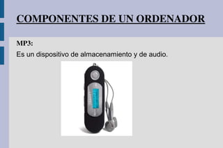 COMPONENTES DE UN ORDENADOR
MP3: 
Es un dispositivo de almacenamiento y de audio.
 