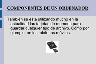 COMPONENTES DE UN ORDENADOR
También se está utilizando mucho en la
actualidad las tarjetas de memoria para
guardar cualquier tipo de archivo. Cómo por
ejemplo, en los teléfonos móviles.
 