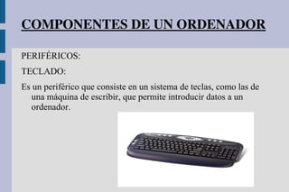 COMPONENTES DE UN ORDENADOR
PERIFÉRICOS:
TECLADO:
Es un periférico que consiste en un sistema de teclas, como las de
una máquina de escribir, que permite introducir datos a un
ordenador.
 