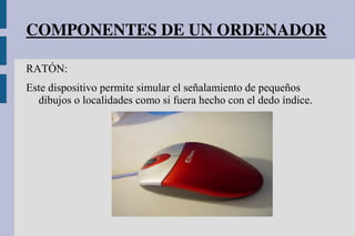 COMPONENTES DE UN ORDENADOR
RATÓN:
Este dispositivo permite simular el señalamiento de pequeños
dibujos o localidades como si fuera hecho con el dedo índice.
 