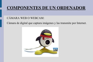 COMPONENTES DE UN ORDENADOR
CÁMARA WEB O WEBCAM:
Cámara de digital que captura imágenes y las transmite por Internet.
 