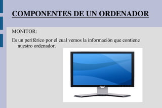 COMPONENTES DE UN ORDENADOR
MONITOR:
Es un periférico por el cual vemos la información que contiene
nuestro ordenador.
 