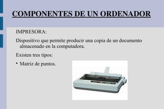 COMPONENTES DE UN ORDENADOR
IMPRESORA:
Dispositivo que permite producir una copia de un documento
almacenado en la computadora.
Existen tres tipos:

Matriz de puntos.
 