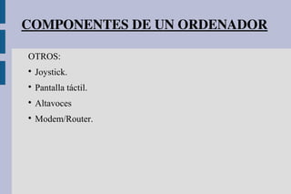 COMPONENTES DE UN ORDENADOR
OTROS:

Joystick.

Pantalla táctil.

Altavoces

Modem/Router.
 