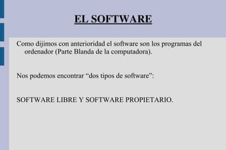 EL SOFTWARE
Como dijimos con anterioridad el software son los programas del
ordenador (Parte Blanda de la computadora).
Nos podemos encontrar “dos tipos de software”:
SOFTWARE LIBRE Y SOFTWARE PROPIETARIO.
 