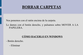 BORRAR CARPETAS
Nos ponemos con el ratón encima de la carpeta.
Le damos con el botón derecho, y pulsamos sobre MOVER A LA
PAPELERA.
CÓMO HACERLO EN WINDOWS
- Botón derecho.
- Eliminar
 