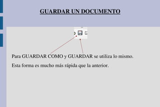 GUARDAR UN DOCUMENTO
Para GUARDAR COMO y GUARDAR se utiliza lo mismo. 
Esta forma es mucho más rápida que la anterior.
 