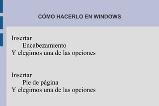 CÓMO HACERLO EN WINDOWS
Insertar
Encabezamiento
Y elegimos una de las opciones
Insertar
Pie de página
Y elegimos una de las opciones
 
