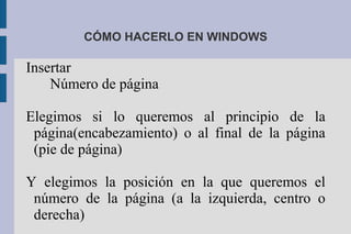 CÓMO HACERLO EN WINDOWS
Insertar
Número de página
Elegimos si lo queremos al principio de la
página(encabezamiento) o al final de la página
(pie de página)
Y elegimos la posición en la que queremos el
número de la página (a la izquierda, centro o
derecha)
 