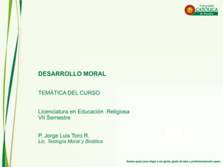 DESARROLLO MORAL
TEMÁTICA DEL CURSO
Licenciatura en Educación Religiosa
VII Semestre
P. Jorge Luis Toro R.
Lic. Teología Moral y Bioética
 