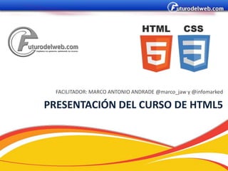 FACILITADOR: MARCO ANTONIO ANDRADE @marco_jaw y @infomarked

PRESENTACIÓN DEL CURSO DE HTML5
 