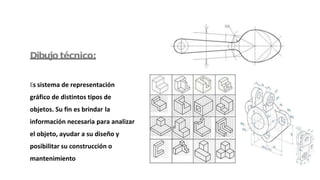 Dibujo técnico:
Es sistema de representación
gráfico de distintos tipos de
objetos. Su fin es brindar la
información necesaria para analizar
el objeto, ayudar a su diseño y
posibilitar su construcción o
mantenimiento
 