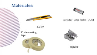 Materiales:
tajador
Borrador faber castell- DUST
Cuter
Cinta masking
tape
 