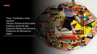 Titulo: “Conflictos y otras
razones”
Técnica: Pintura acrílica sobre
madera y lienzo de tela
Colección Museo de Arte de la
Prefectura de Okinawa en
Japón
 