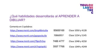 ¿Qué habilidades desarrollarás al APRENDER A
DIBUJAR?
Comenta en 3 palabras
85600169
https://www.menti.com/6mp48mtufw Clase 1050 y 4128
Clase 1154 y 5145
https://www.menti.com/gqrgwcbu5b 70860957
Clase 1048 y 4250
Clase 1049 y 4249
https://www.menti.com/7fgzcfn3vy 7486 4777
https://www.menti.com/e7ngaiqob1 3557 7768
 