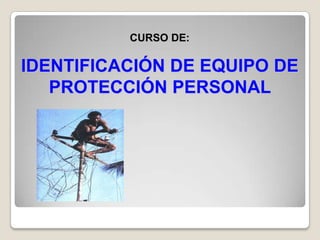CURSO DE:

IDENTIFICACIÓN DE EQUIPO DE
   PROTECCIÓN PERSONAL
 