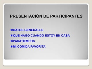 PRESENTACIÓN DE PARTICIPANTES


DATOS GENERALES
QUE HAGO CUANDO ESTOY EN CASA
PASATIEMPOS
MI COMIDA FAVORITA
 