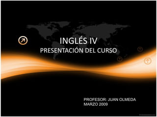 INGLÉS IV
PRESENTACIÓN DEL CURSO




            PROFESOR: JUAN OLMEDA
            MARZO 2009
 