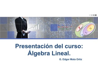 G. Edgar Mata Ortiz
Presentación del curso:
Álgebra Lineal.
 