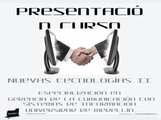 Presentació
   n Curso



Nuevas Tecnologías II
       Especialización en
Gerencia de la Comunicación con
   Sistemas de Información
   Universidad de Medellín
 