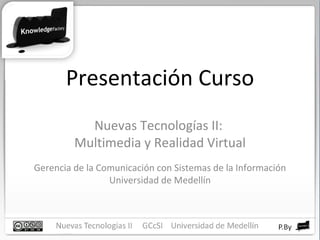 Presentación Curso Nuevas Tecnologías II:  Multimedia y Realidad Virtual Gerencia de la Comunicación con Sistemas de la Información Universidad de Medellín 