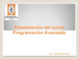 Presentación del curso Programación Avanzada Ing. Andrés M García O 
