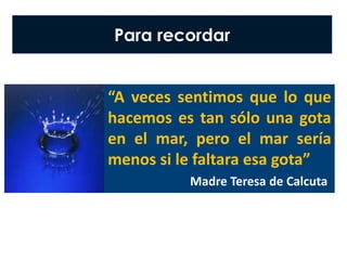 Para recordar
“A veces sentimos que lo que
hacemos es tan sólo una gota
en el mar, pero el mar sería
menos si le faltara esa gota”
Madre Teresa de Calcuta