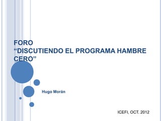 FORO
“DISCUTIENDO EL PROGRAMA HAMBRE
CERO”



      Hugo Morán




                        ICEFI, OCT. 2012
 