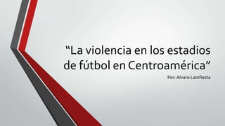 “La violencia en los estadios
de fútbol en Centroamérica”
Por: Alvaro Lainfiesta

 