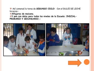  Así comenzó la tarea de SEGUNDO CICLO: Con el DULCE DE LECHE 
hicieron : 
Alfajores de maicena. 
Y pan con dulce para todos los niveles de la Escuela: INICIAL-PRIMARIO 
Y SECUNDARIO.- 
 