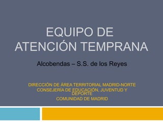 EQUIPO DE
ATENCIÓN TEMPRANA
DINAMIZACIÓN DE EQUIPOS II
DIRECCIÓN DE ÁREA TERRITORIAL MADRID-NORTE
CONSEJERÍA DE EDUCACIÓN, JUVENTUD Y
DEPORTE
COMUNIDAD DE MADRID
Alcobendas – S.S. de los Reyes
 