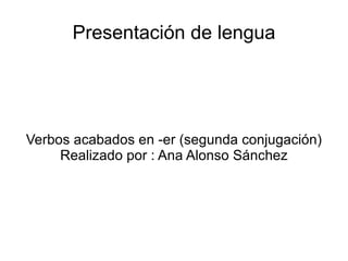 Presentación de lengua Verbos acabados en -er (segunda conjugación) Realizado por : Ana Alonso Sánchez 