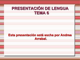 PRESENTACIÓN DE LENGUA TEMA 6 Esta presentación está escha por Andrea Arrabal. 