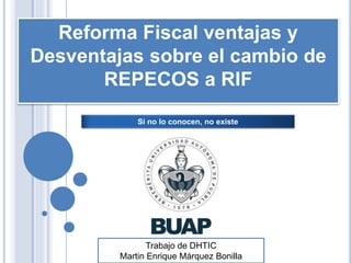 Reforma Fiscal ventajas y 
Desventajas sobre el cambio de 
REPECOS a RIF 
Si no lo conocen, no existe 
Trabajo de DHTIC 
Martin Enrique Márquez Bonilla 
 