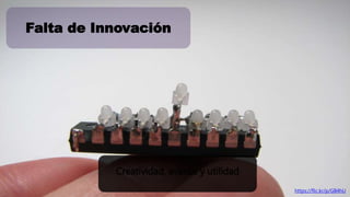 Falta de Innovación 
https://flic.kr/p/GB4hU 
Creatividad, avance y utilidad 
 