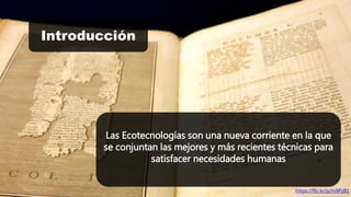 Introducción 
Las Ecotecnologías son una nueva corriente en la que 
se conjuntan las mejores y más recientes técnicas para 
satisfacer necesidades humanas 
https://flic.kr/p/m9PzB1 
 