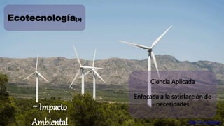Ecotecnología(s) 
Ciencia Aplicada 
Enfocada a la satisfacción de 
- Impacto necesidades 
Ambiental https://flic.kr/p/feSes1 
 